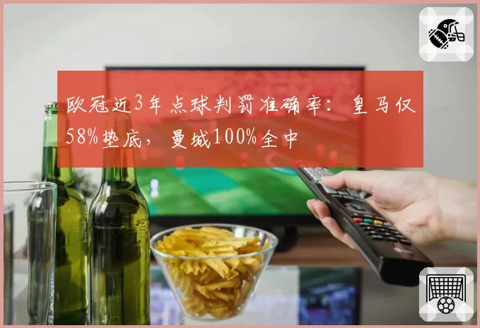欧冠近3年点球判罚准确率：皇马仅58%垫底，曼城100%全中