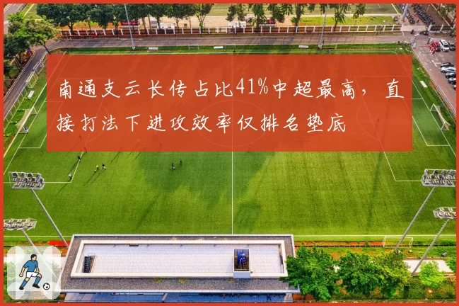 南通支云长传占比41%中超最高，直接打法下进攻效率仅排名垫底