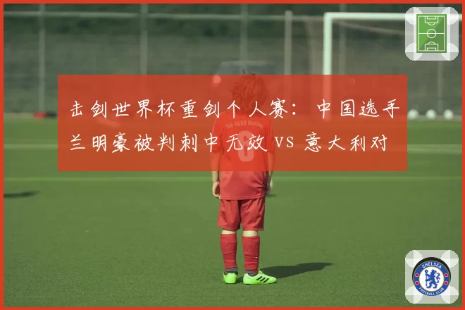 击剑世界杯重剑个人赛：中国选手兰明豪被判刺中无效 vs 意大利对手同位置刺中得分规则双标
