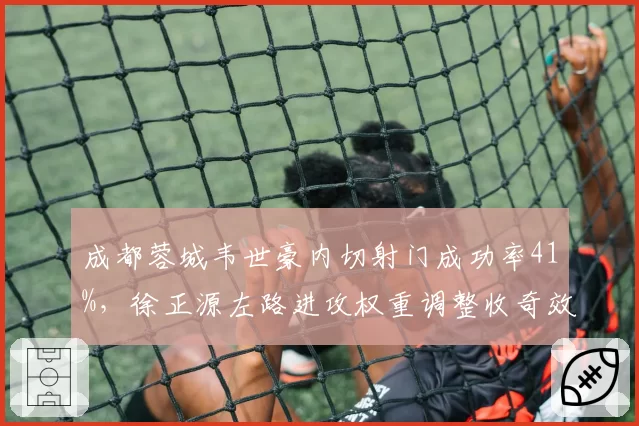 成都蓉城韦世豪内切射门成功率41%，徐正源左路进攻权重调整收奇效