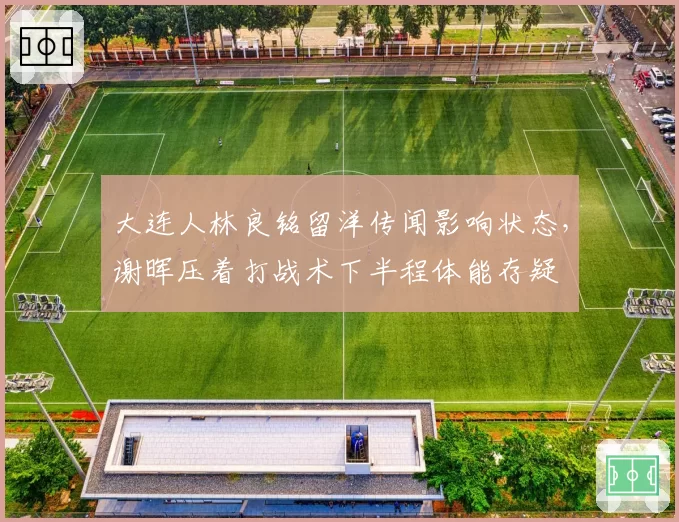 大连人林良铭留洋传闻影响状态,谢晖压着打战术下半程体能存疑