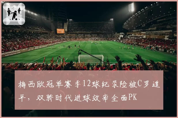 梅西欧冠单赛季12球纪录险被C罗追平，双骄时代进球效率全面PK