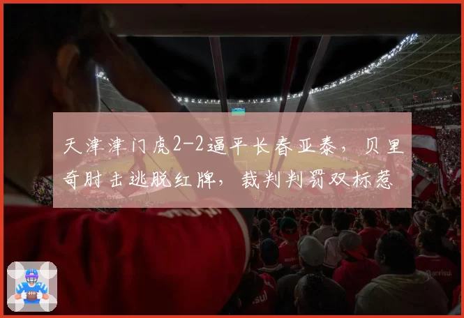 天津津门虎2-2逼平长春亚泰,贝里奇肘击逃脱红牌,裁判判罚双标惹众怒