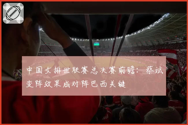 中国女排世联赛总决赛前瞻：蔡斌变阵效果成对阵巴西关键