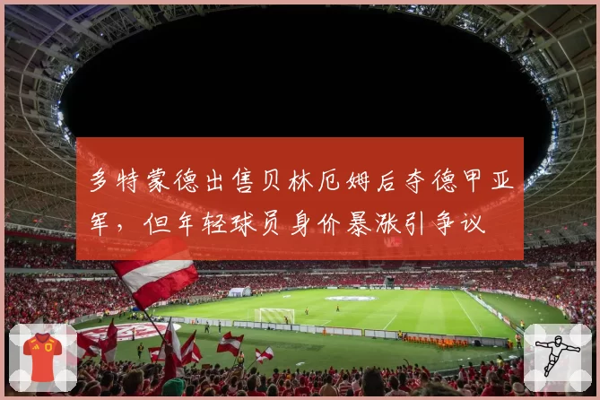 多特蒙德出售贝林厄姆后夺德甲亚军，但年轻球员身价暴涨引争议
