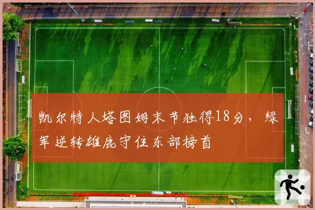 凯尔特人塔图姆末节独得18分,绿军逆转雄鹿守住东部榜首