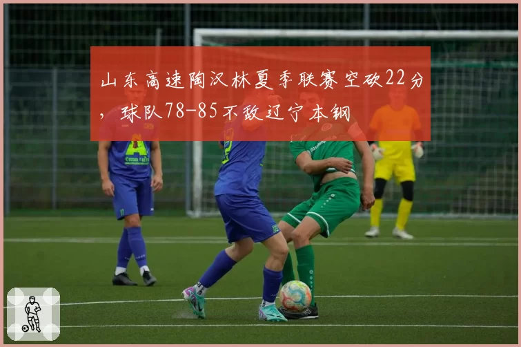 山东高速陶汉林夏季联赛空砍22分,球队78-85不敌辽宁本钢