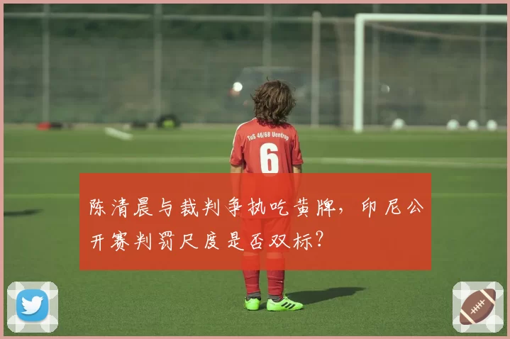 陈清晨与裁判争执吃黄牌，印尼公开赛判罚尺度是否双标？