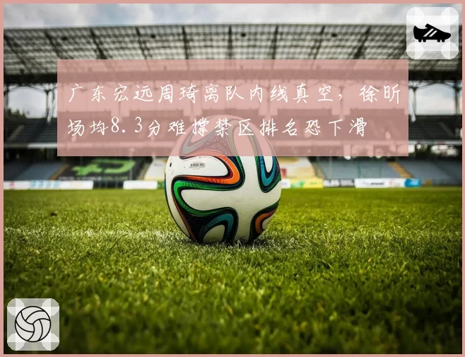 广东宏远周琦离队内线真空，徐昕场均8.3分难撑禁区排名恐下滑