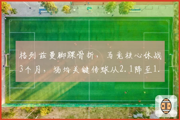 格列兹曼脚踝骨折，马竞核心休战3个月，场均关键传球从2.1降至1.3