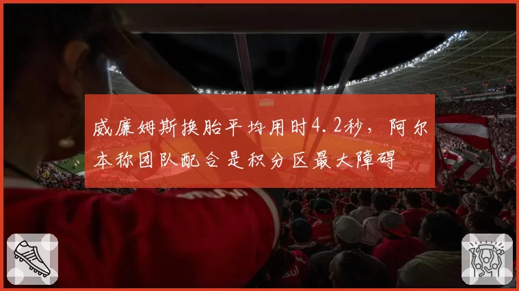 威廉姆斯换胎平均用时4.2秒,阿尔本称团队配合是积分区最大障碍