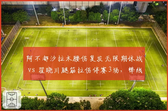 阿不都沙拉木腰伤复发无限期休战 vs 翟晓川腿筋拉伤停赛3场,锋线老将伤病管理对比