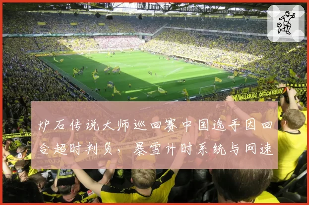 炉石传说大师巡回赛中国选手因回合超时判负，暴雪计时系统与网速差异引公平性质疑