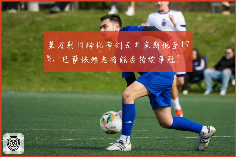 莱万射门转化率创五年来新低至17%，巴萨依赖老将能否持续争冠？