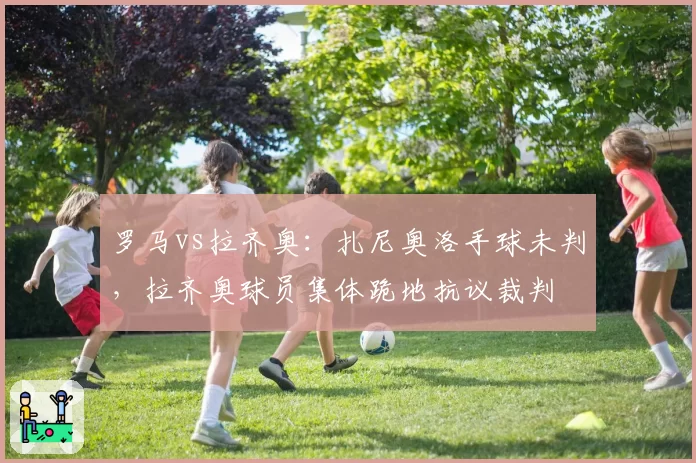 罗马vs拉齐奥：扎尼奥洛手球未判，拉齐奥球员集体跪地抗议裁判