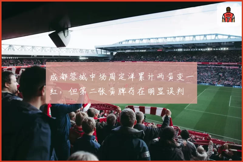 成都蓉城中场周定洋累计两黄变一红,但第二张黄牌存在明显误判