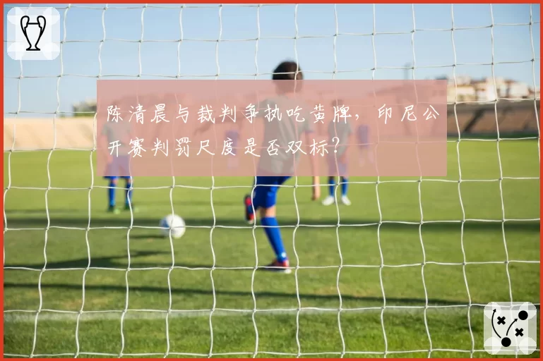 陈清晨与裁判争执吃黄牌，印尼公开赛判罚尺度是否双标？