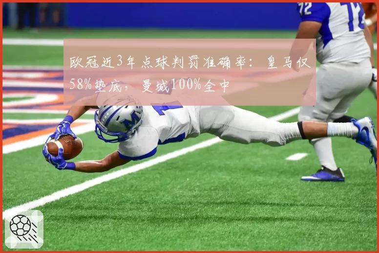 欧冠近3年点球判罚准确率:皇马仅58%垫底,曼城100%全中