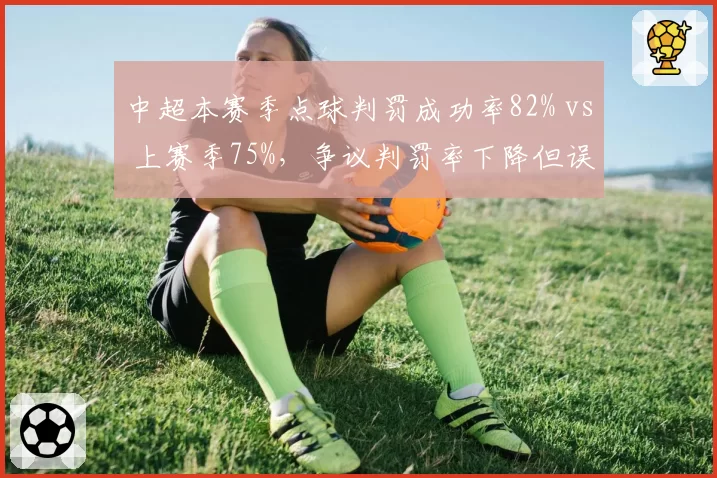 中超本赛季点球判罚成功率82% vs 上赛季75%,争议判罚率下降但误判次数反升