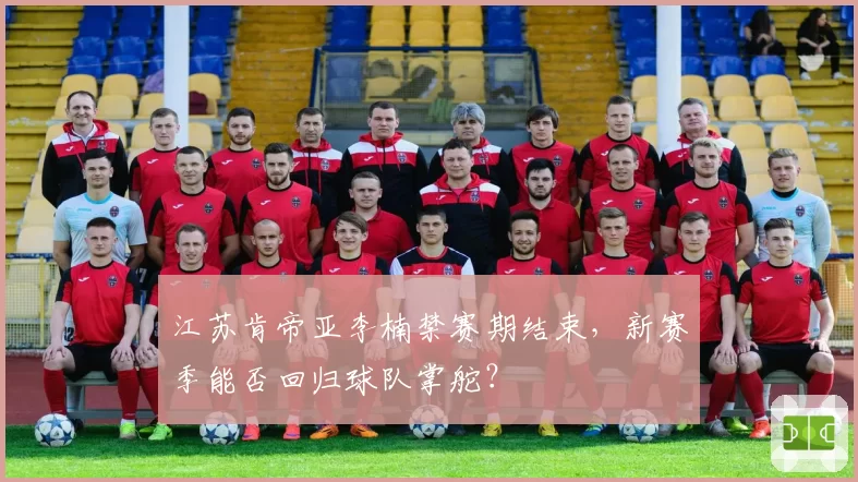 江苏肯帝亚李楠禁赛期结束，新赛季能否回归球队掌舵？