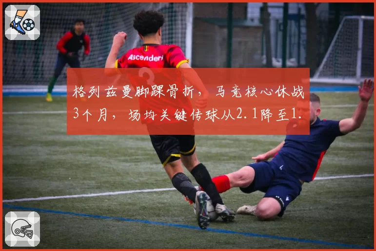 格列兹曼脚踝骨折，马竞核心休战3个月，场均关键传球从2.1降至1.3