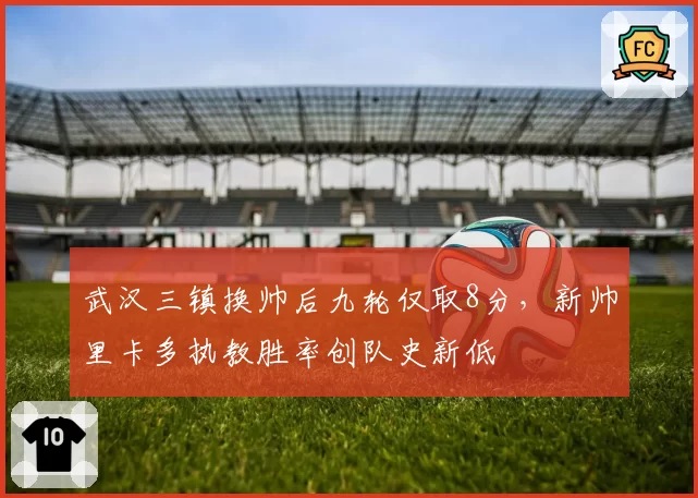 武汉三镇换帅后九轮仅取8分，新帅里卡多执教胜率创队史新低