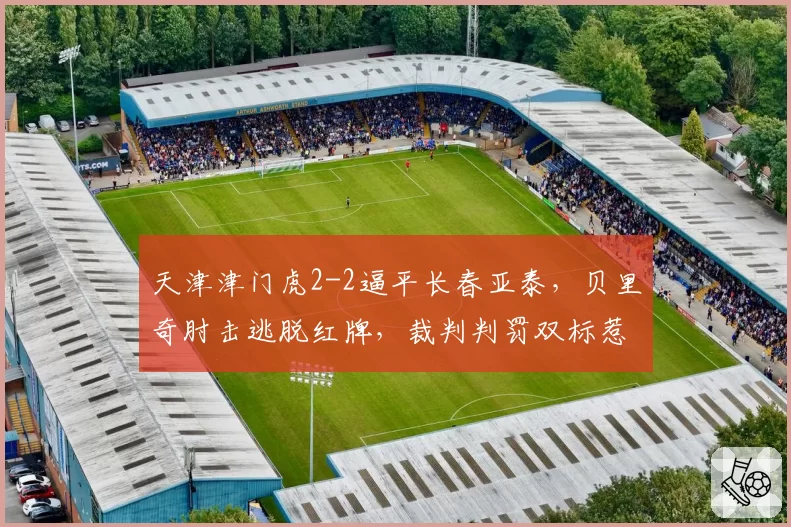 天津津门虎2-2逼平长春亚泰,贝里奇肘击逃脱红牌,裁判判罚双标惹众怒
