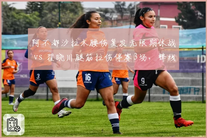 阿不都沙拉木腰伤复发无限期休战 vs 翟晓川腿筋拉伤停赛3场，锋线老将伤病管理对比