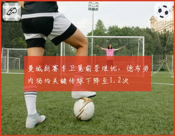 曼城新赛季卫冕前景堪忧,德布劳内场均关键传球下降至1.2次