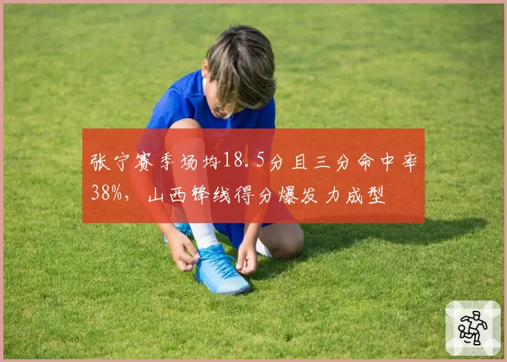 张宁赛季场均18.5分且三分命中率38%，山西锋线得分爆发力成型
