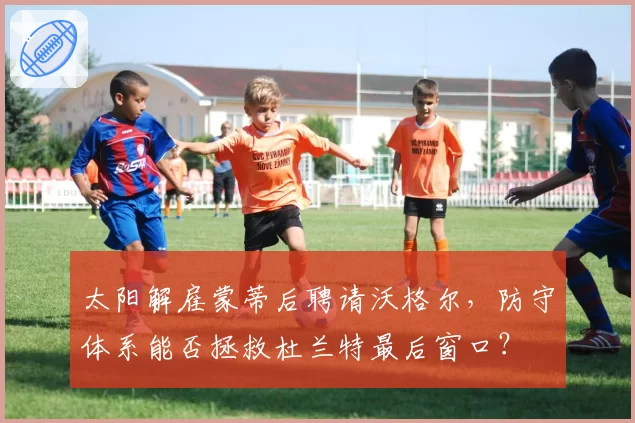 太阳解雇蒙蒂后聘请沃格尔,防守体系能否拯救杜兰特最后窗口?