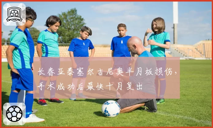 长春亚泰塞尔吉尼奥半月板损伤，手术成功后最快十月复出