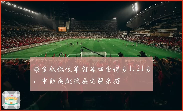 胡金秋低位单打每回合得分1.21分，中距离跳投成无解杀招