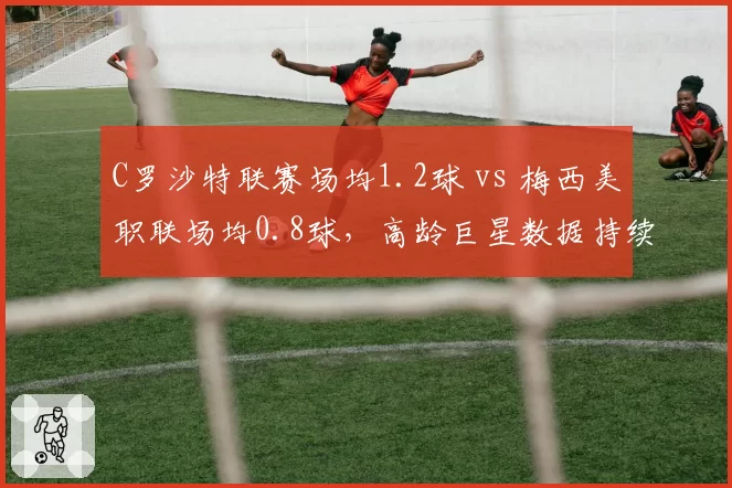 C罗沙特联赛场均1.2球 vs 梅西美职联场均0.8球，高龄巨星数据持续分化