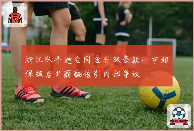 浙江队乔迪合同含升级条款,中超保级后年薪翻倍引内部争议