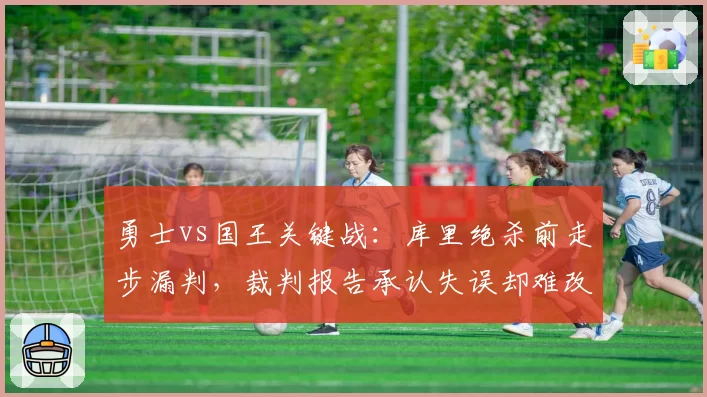 勇士vs国王关键战:库里绝杀前走步漏判,裁判报告承认失误却难改结局?
