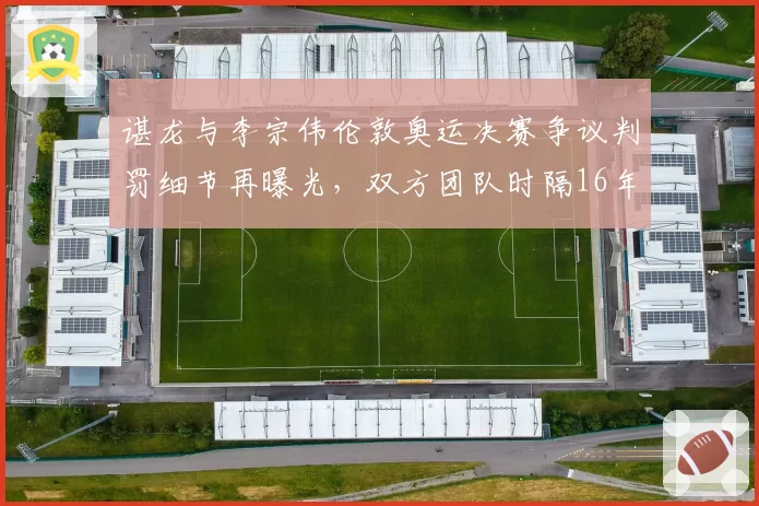 谌龙与李宗伟伦敦奥运决赛争议判罚细节再曝光,双方团队时隔16年隔空交锋