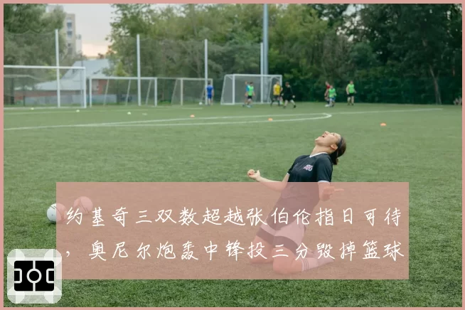 约基奇三双数超越张伯伦指日可待，奥尼尔炮轰中锋投三分毁掉篮球美学
