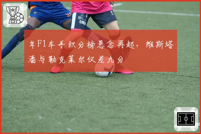 年F1车手积分榜悬念再起，维斯塔潘与勒克莱尔仅差九分