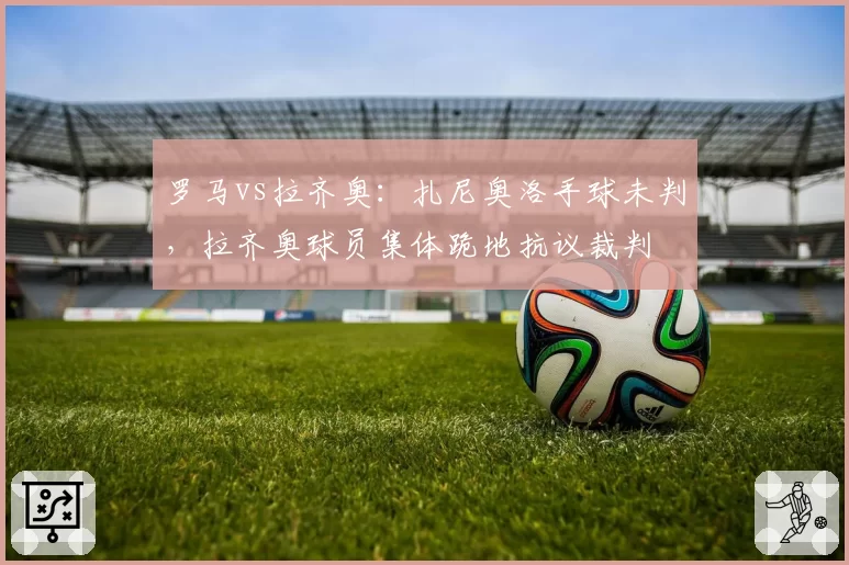 罗马vs拉齐奥：扎尼奥洛手球未判，拉齐奥球员集体跪地抗议裁判