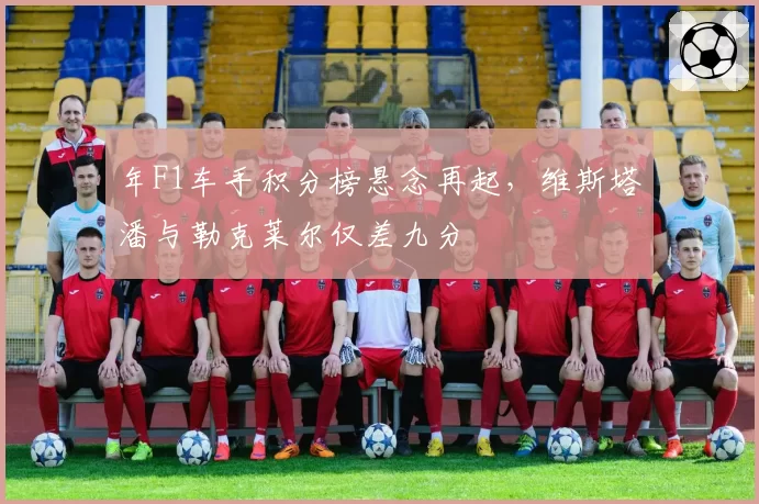 年F1车手积分榜悬念再起,维斯塔潘与勒克莱尔仅差九分