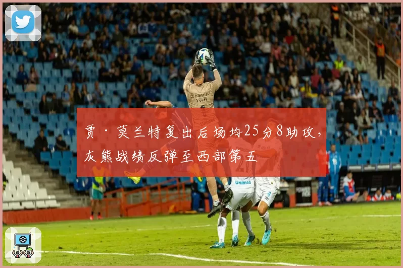 贾·莫兰特复出后场均25分8助攻，灰熊战绩反弹至西部第五
