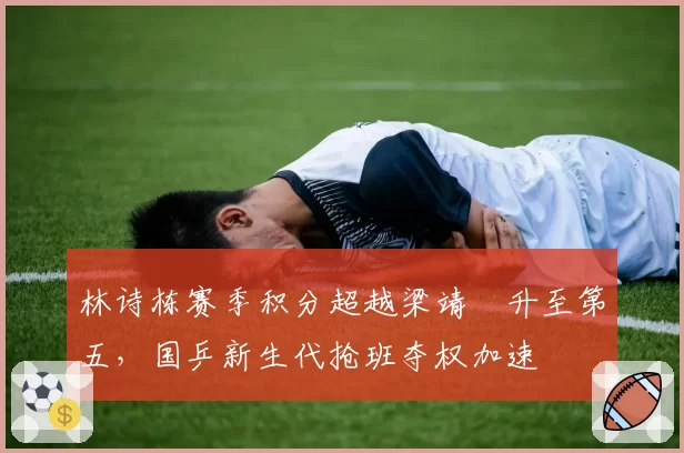 林诗栋赛季积分超越梁靖崑升至第五，国乒新生代抢班夺权加速