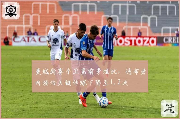 曼城新赛季卫冕前景堪忧,德布劳内场均关键传球下降至1.2次