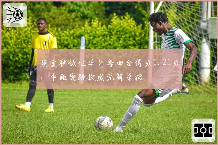 胡金秋低位单打每回合得分1.21分，中距离跳投成无解杀招