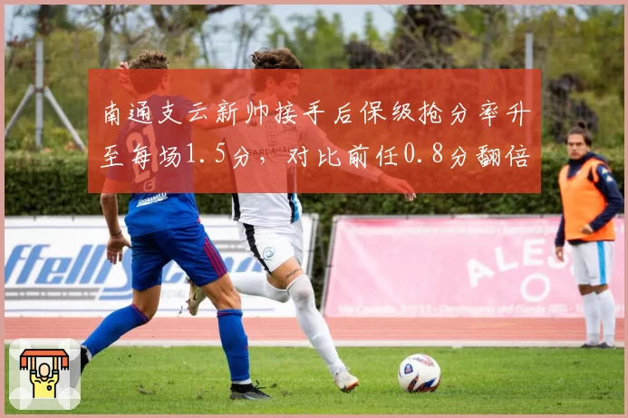 南通支云新帅接手后保级抢分率升至每场1.5分,对比前任0.8分翻倍增长