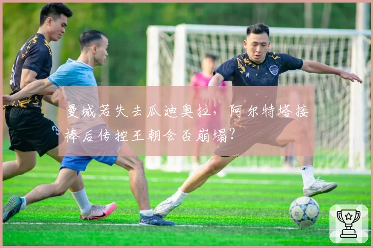 曼城若失去瓜迪奥拉，阿尔特塔接棒后传控王朝会否崩塌？