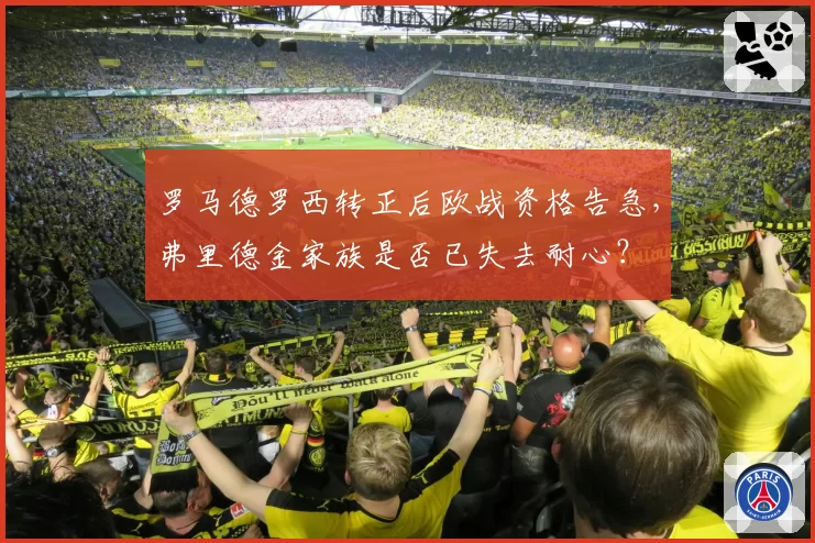 罗马德罗西转正后欧战资格告急,弗里德金家族是否已失去耐心?