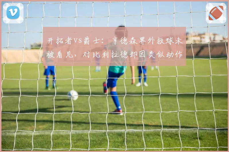开拓者vs爵士：亨德森界外救球未被看见，对比利拉德却因类似动作被吹技犯