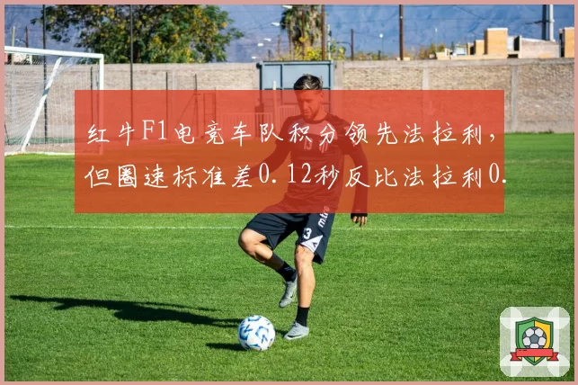 红牛F1电竞车队积分领先法拉利，但圈速标准差0.12秒反比法拉利0.08秒更大